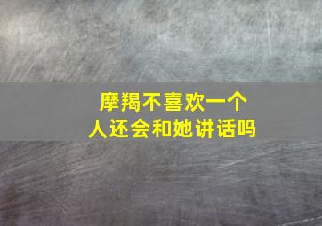 摩羯不喜欢一个人还会和她讲话吗