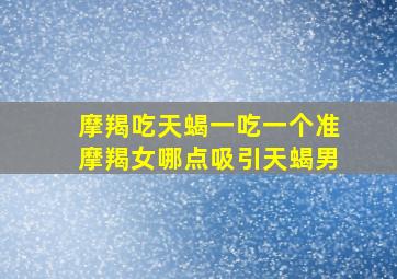 摩羯吃天蝎一吃一个准摩羯女哪点吸引天蝎男