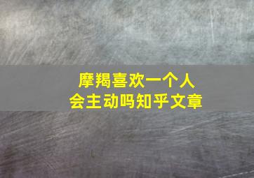 摩羯喜欢一个人会主动吗知乎文章