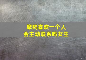 摩羯喜欢一个人会主动联系吗女生