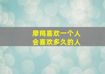 摩羯喜欢一个人会喜欢多久的人