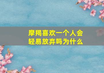 摩羯喜欢一个人会轻易放弃吗为什么