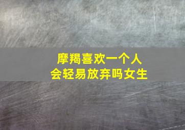 摩羯喜欢一个人会轻易放弃吗女生