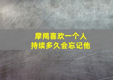 摩羯喜欢一个人持续多久会忘记他