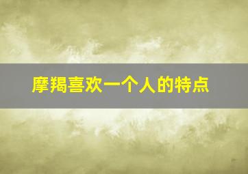 摩羯喜欢一个人的特点