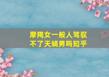 摩羯女一般人驾驭不了天蝎男吗知乎