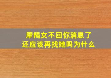 摩羯女不回你消息了还应该再找她吗为什么