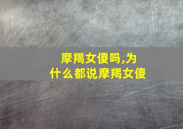 摩羯女傻吗,为什么都说摩羯女傻