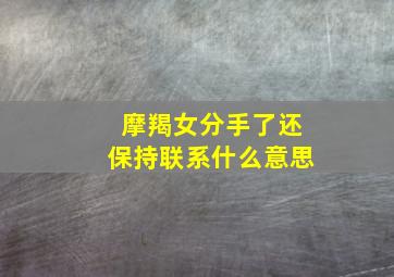 摩羯女分手了还保持联系什么意思