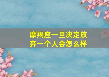 摩羯座一旦决定放弃一个人会怎么样