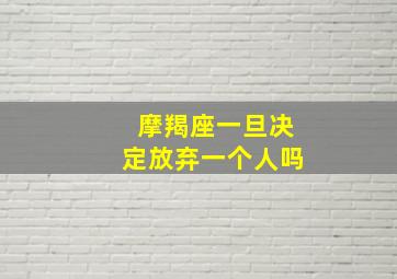 摩羯座一旦决定放弃一个人吗