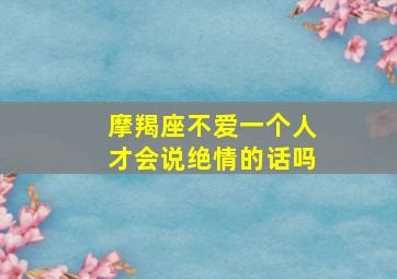 摩羯座不爱一个人才会说绝情的话吗