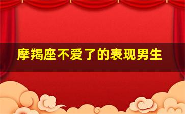 摩羯座不爱了的表现男生