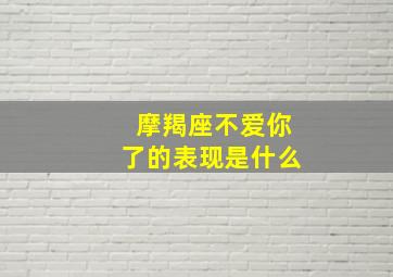 摩羯座不爱你了的表现是什么