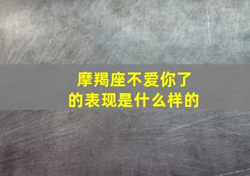 摩羯座不爱你了的表现是什么样的