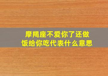 摩羯座不爱你了还做饭给你吃代表什么意思