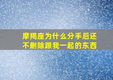 摩羯座为什么分手后还不删除跟我一起的东西