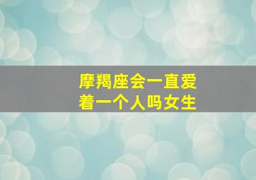 摩羯座会一直爱着一个人吗女生