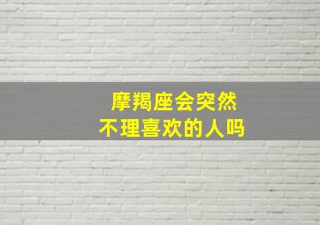 摩羯座会突然不理喜欢的人吗