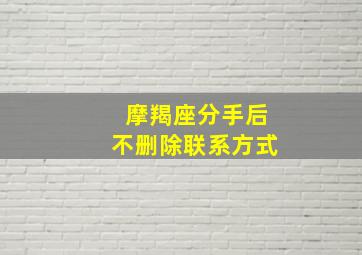 摩羯座分手后不删除联系方式