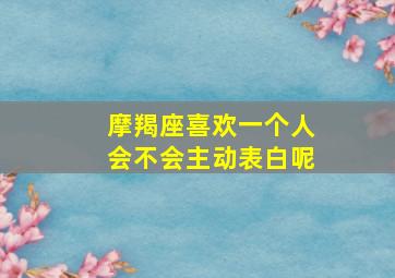 摩羯座喜欢一个人会不会主动表白呢