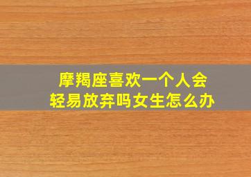 摩羯座喜欢一个人会轻易放弃吗女生怎么办