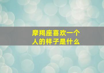 摩羯座喜欢一个人的样子是什么