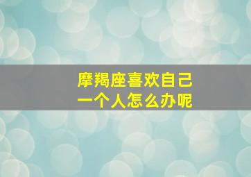 摩羯座喜欢自己一个人怎么办呢