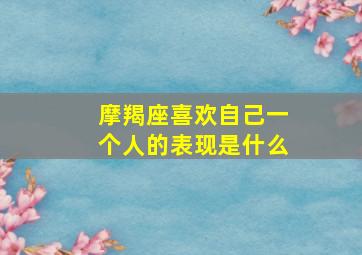 摩羯座喜欢自己一个人的表现是什么