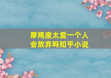 摩羯座太爱一个人会放弃吗知乎小说