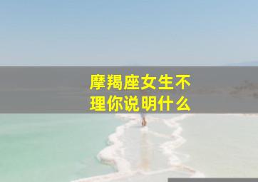 摩羯座女生不理你说明什么