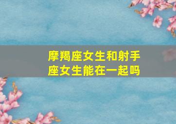 摩羯座女生和射手座女生能在一起吗