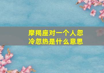 摩羯座对一个人忽冷忽热是什么意思