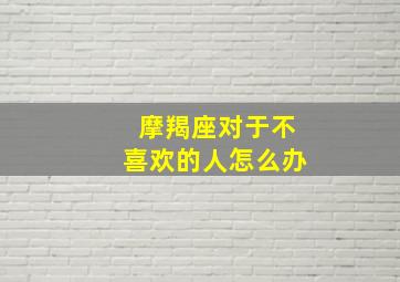 摩羯座对于不喜欢的人怎么办