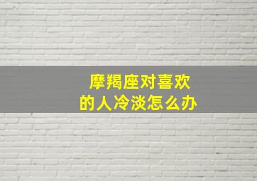 摩羯座对喜欢的人冷淡怎么办