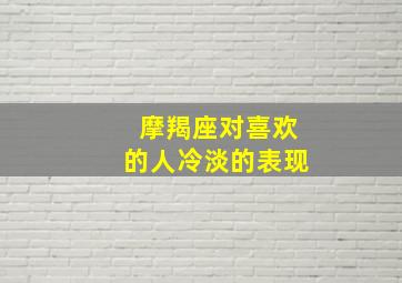 摩羯座对喜欢的人冷淡的表现