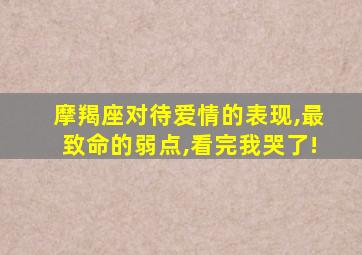 摩羯座对待爱情的表现,最致命的弱点,看完我哭了!