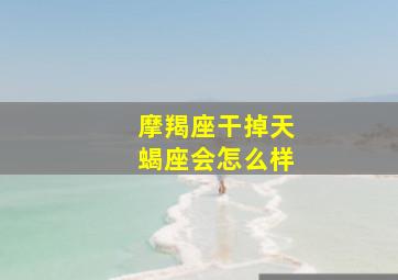 摩羯座干掉天蝎座会怎么样