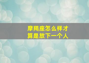 摩羯座怎么样才算是放下一个人