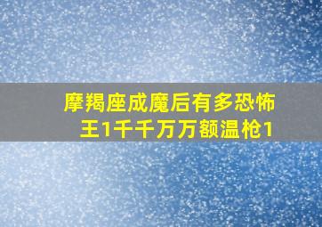 摩羯座成魔后有多恐怖王1千千万万额温枪1