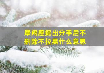 摩羯座提出分手后不删除不拉黑什么意思