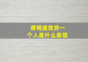 摩羯座放弃一个人是什么表现