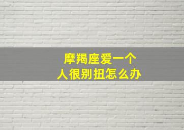 摩羯座爱一个人很别扭怎么办