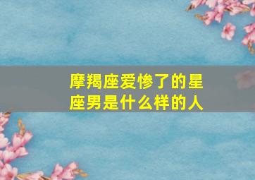 摩羯座爱惨了的星座男是什么样的人