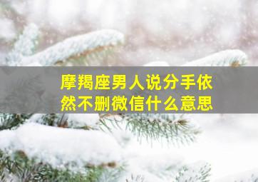 摩羯座男人说分手依然不删微信什么意思