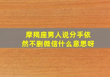 摩羯座男人说分手依然不删微信什么意思呀