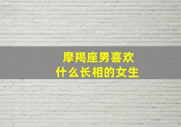 摩羯座男喜欢什么长相的女生