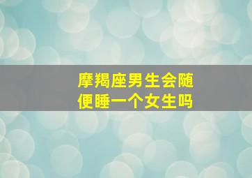 摩羯座男生会随便睡一个女生吗