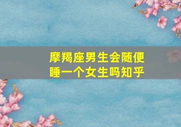 摩羯座男生会随便睡一个女生吗知乎