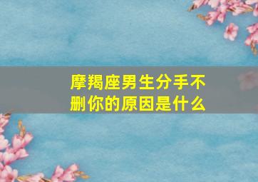 摩羯座男生分手不删你的原因是什么